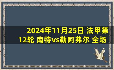 2024年11月25日 法甲第12轮 南特vs勒阿弗尔 全场录像